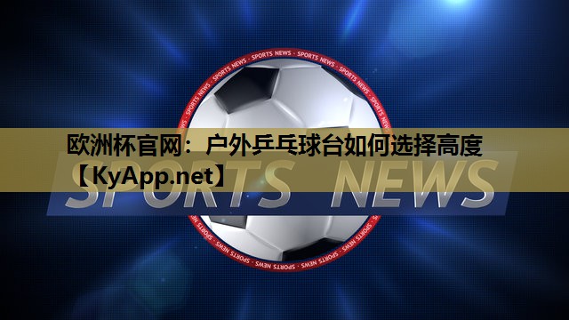 欧洲杯官网:户外乒乓球台如何选择高度