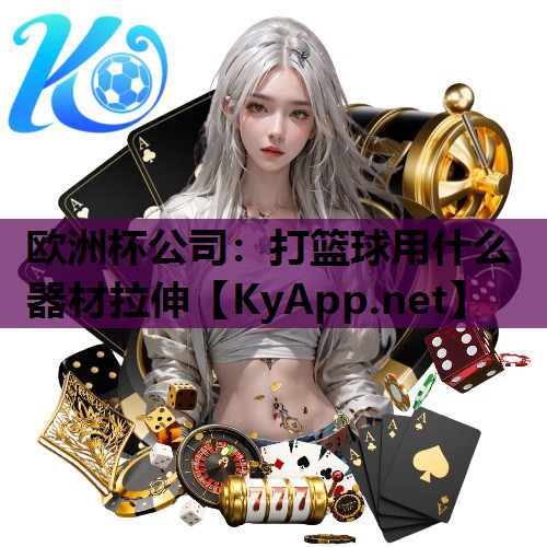 欧洲杯公司:打篮球用什么器材拉伸
