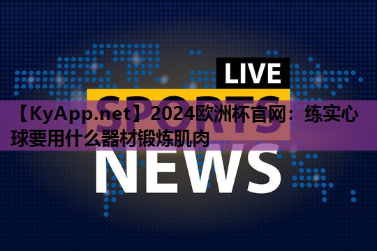 2024欧洲杯官网:练实心球要用什么器材锻炼肌肉