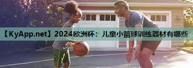 2024欧洲杯:儿童小篮球训练器材有哪些