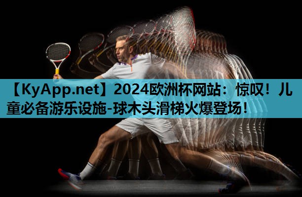 2024欧洲杯网站:惊叹!儿童必备游乐设施-球木头滑梯火爆登场!