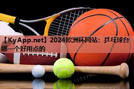 2024欧洲杯网站:乒乓球台哪一个好用点的