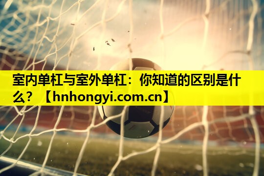 室内单杠与室外单杠:你知道的区别是什么?