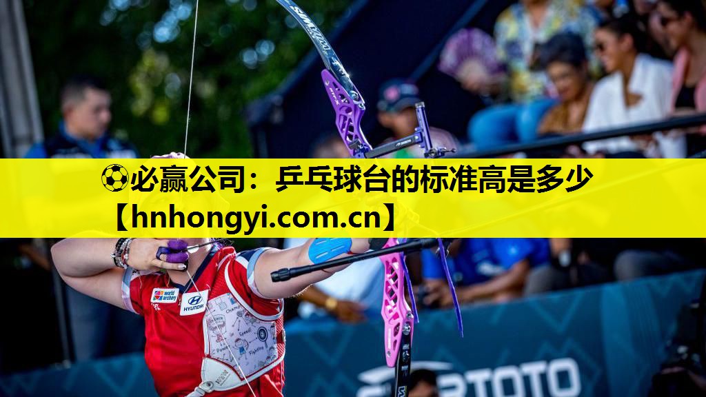 ⚽必赢公司:乒乓球台的标准高是多少