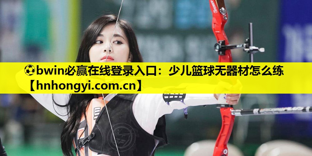 ⚽bwin必赢在线登录入口:少儿篮球无器材怎么练