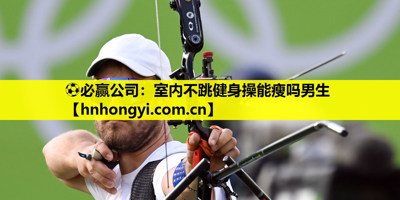 ⚽必赢公司:室内不跳健身操能瘦吗男生