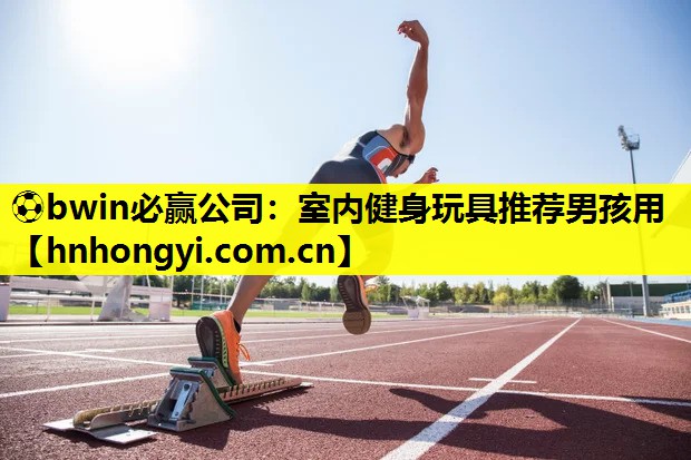 ⚽bwin必赢公司:室内健身玩具推荐男孩用