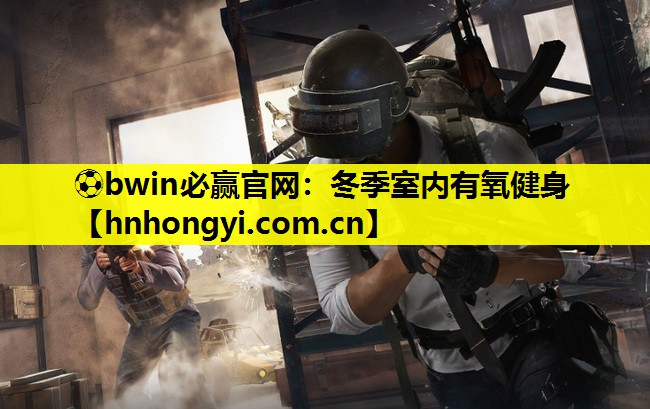 ⚽bwin必赢官网:冬季室内有氧健身