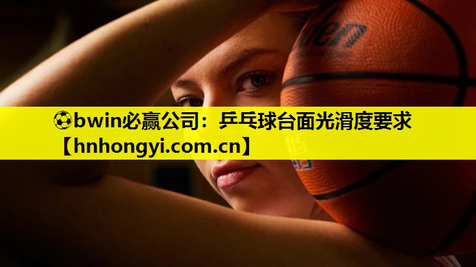 ⚽bwin必赢公司:乒乓球台面光滑度要求