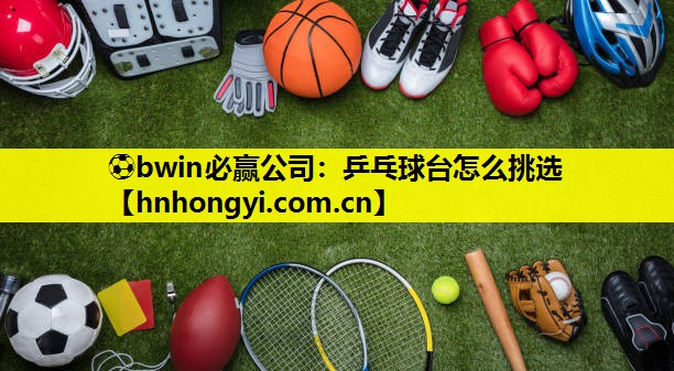 ⚽bwin必赢公司:乒乓球台怎么挑选