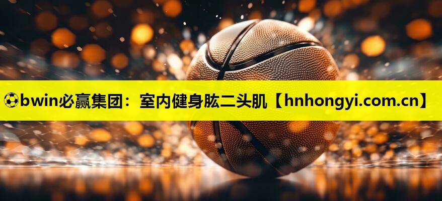 ⚽bwin必赢集团:室内健身肱二头肌
