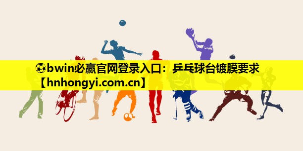 ⚽bwin必赢官网登录入口:乒乓球台镀膜要求