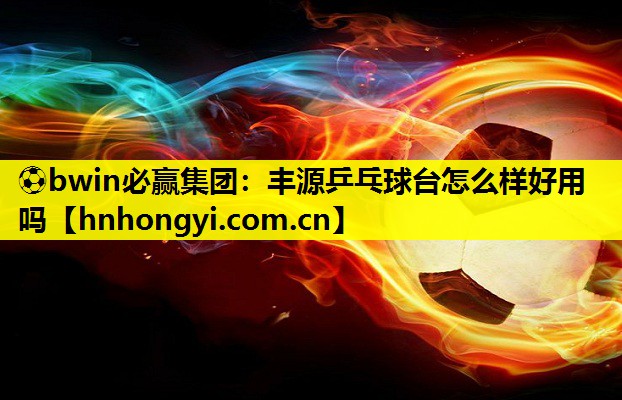 ⚽bwin必赢集团:丰源乒乓球台怎么样好用吗