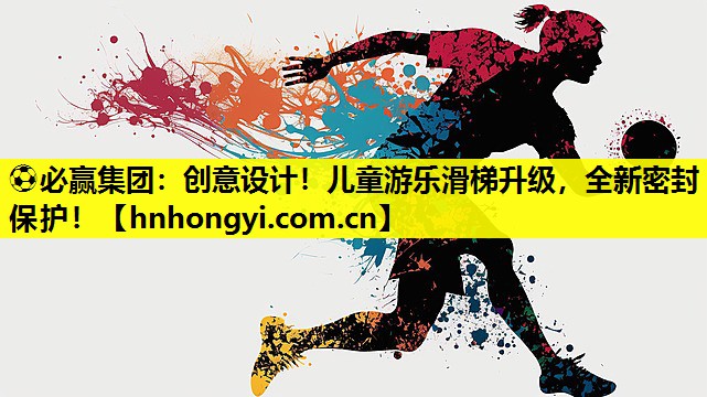 ⚽必赢集团:创意设计!儿童游乐滑梯升级,全新密封保护!