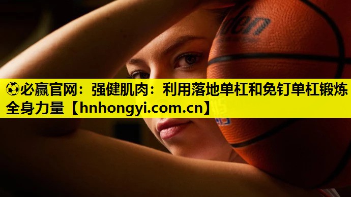 ⚽必赢官网:强健肌肉:利用落地单杠和免钉单杠锻炼全身力量