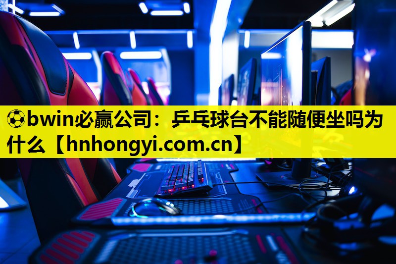 ⚽bwin必赢公司:乒乓球台不能随便坐吗为什么