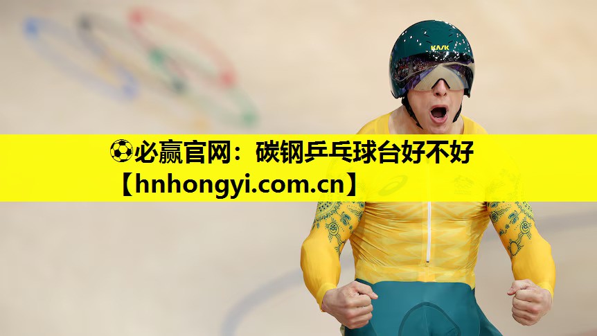 ⚽必赢官网:碳钢乒乓球台好不好