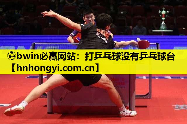 ⚽bwin必赢网站:打乒乓球没有乒乓球台
