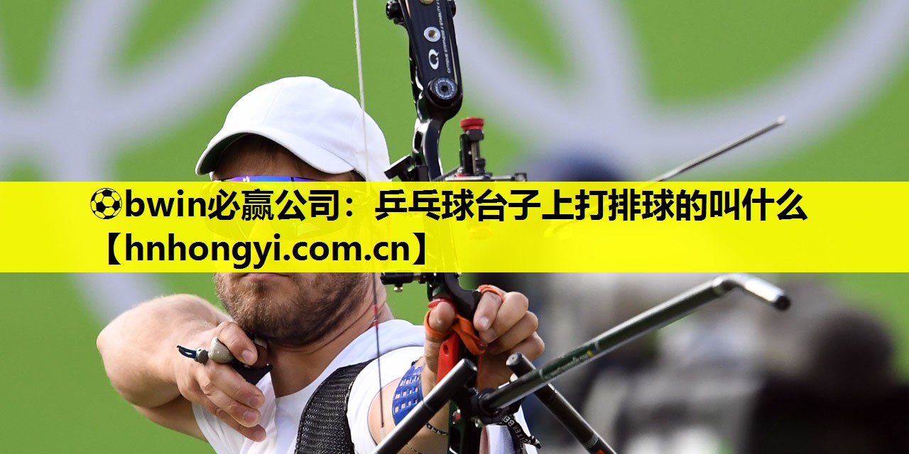 ⚽bwin必赢公司:乒乓球台子上打排球的叫什么