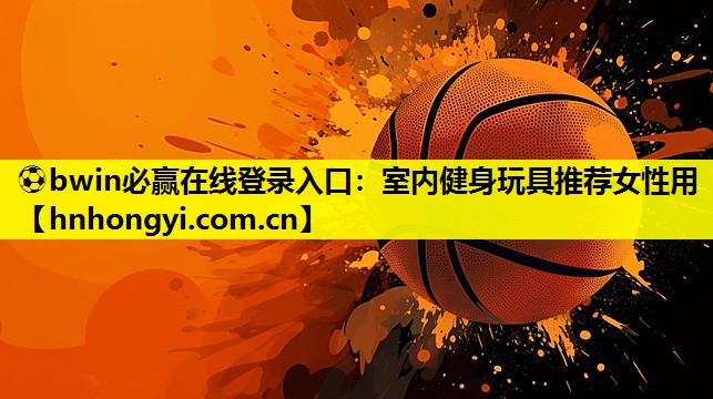 ⚽bwin必赢在线登录入口:室内健身玩具推荐女性用