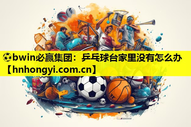 ⚽bwin必赢集团:乒乓球台家里没有怎么办