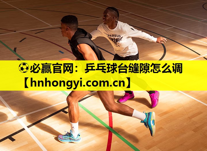 ⚽必赢官网:乒乓球台缝隙怎么调