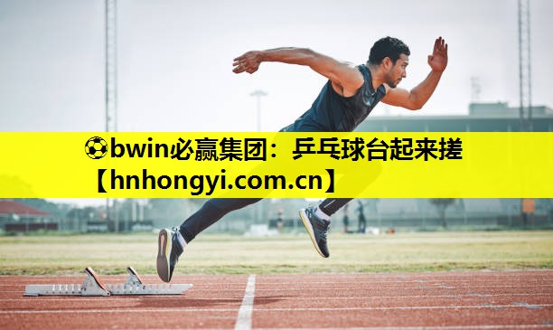 ⚽bwin必赢集团:乒乓球台起来搓