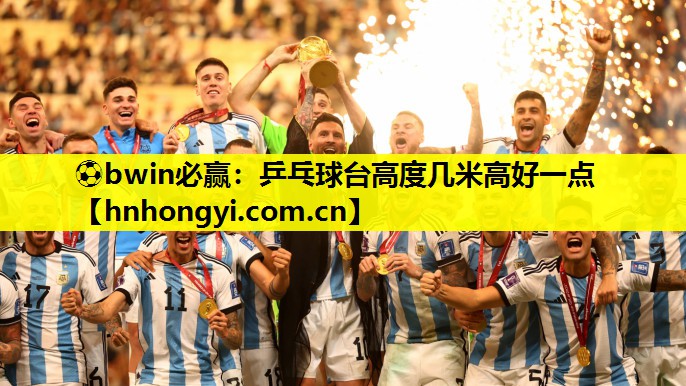 ⚽bwin必赢:乒乓球台高度几米高好一点