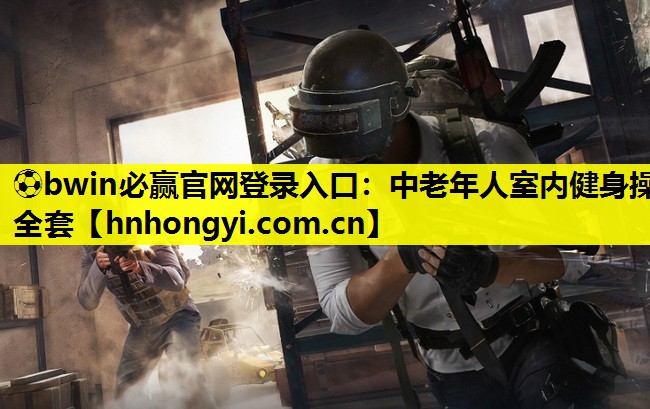 ⚽bwin必赢官网登录入口:中老年人室内健身操全套