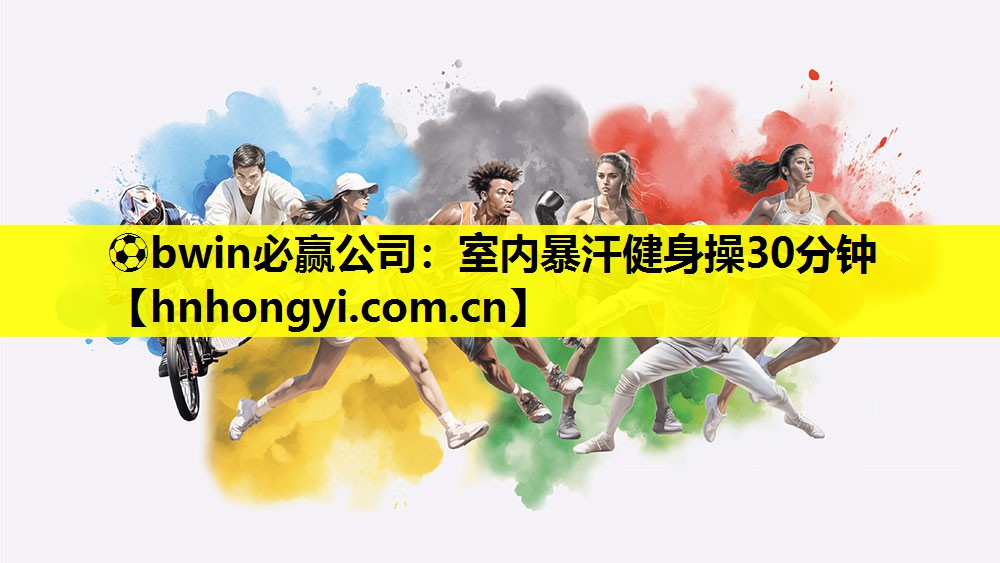 ⚽bwin必赢公司:室内暴汗健身操30分钟