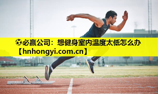 ⚽必赢公司:想健身室内温度太低怎么办