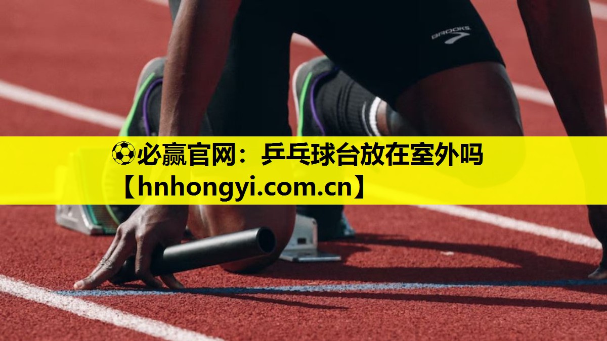 ⚽必赢官网:乒乓球台放在室外吗