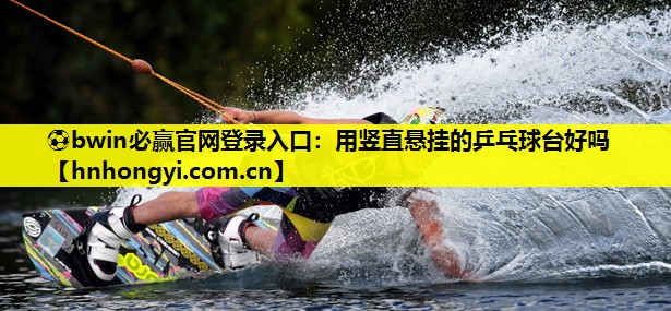 ⚽bwin必赢官网登录入口:用竖直悬挂的乒乓球台好吗