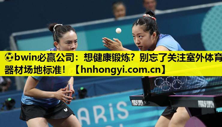 ⚽bwin必赢公司:想健康锻炼?别忘了关注室外体育器材场地标准!