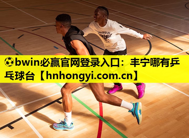 ⚽bwin必赢官网登录入口:丰宁哪有乒乓球台
