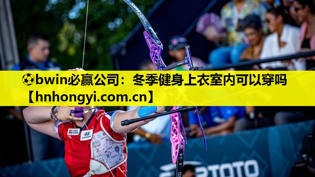 ⚽bwin必赢公司:冬季健身上衣室内可以穿吗