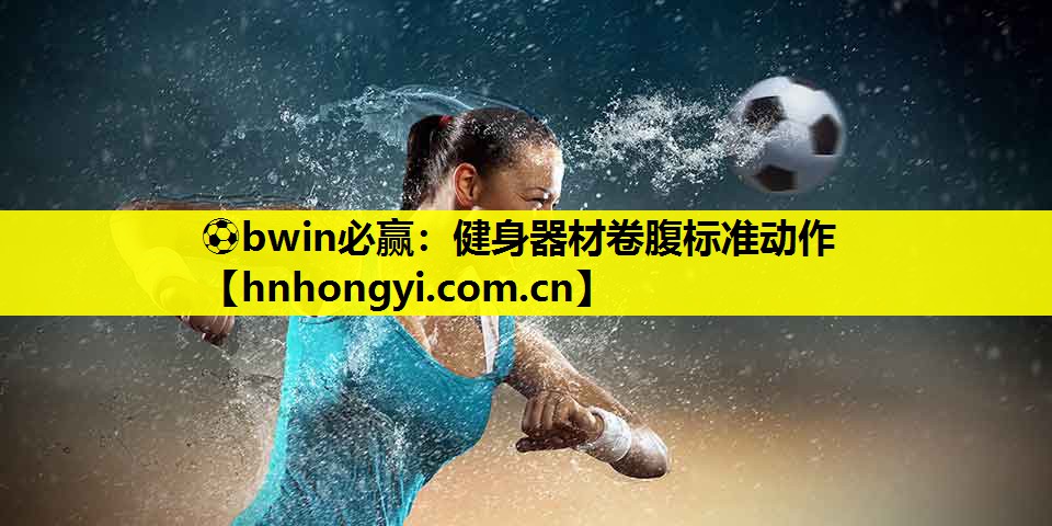 ⚽bwin必赢:健身器材卷腹标准动作