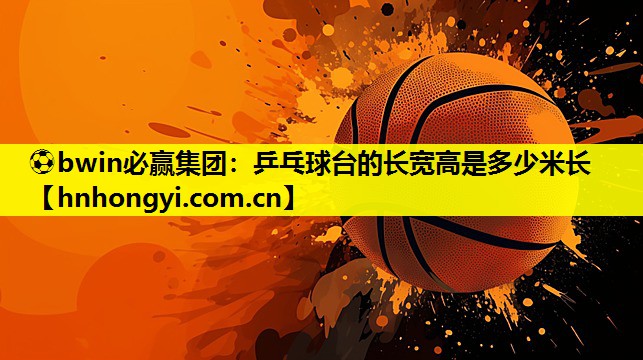⚽bwin必赢集团:乒乓球台的长宽高是多少米长