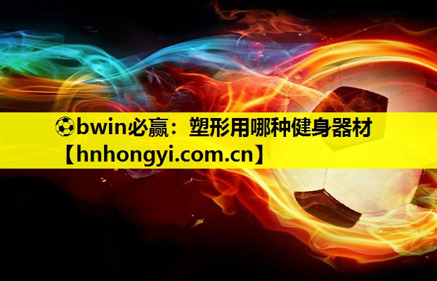 ⚽bwin必赢:塑形用哪种健身器材