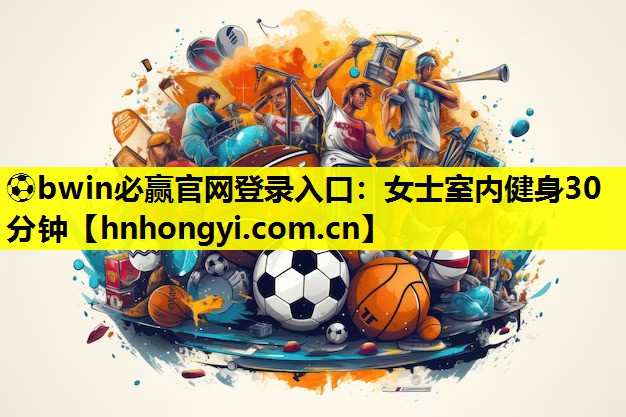 ⚽bwin必赢官网登录入口:女士室内健身30分钟