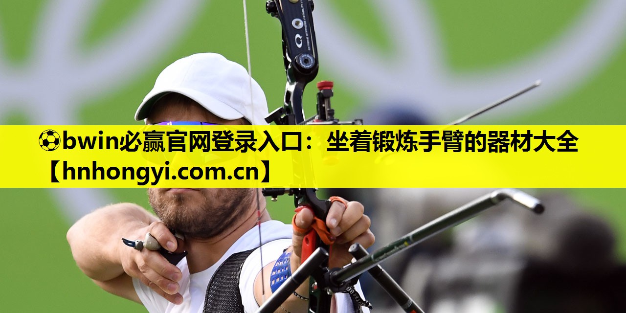 ⚽bwin必赢官网登录入口:坐着锻炼手臂的器材大全