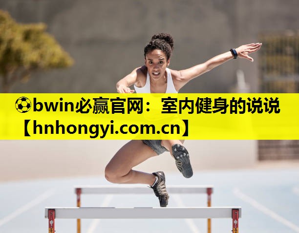 ⚽bwin必赢官网:室内健身的说说