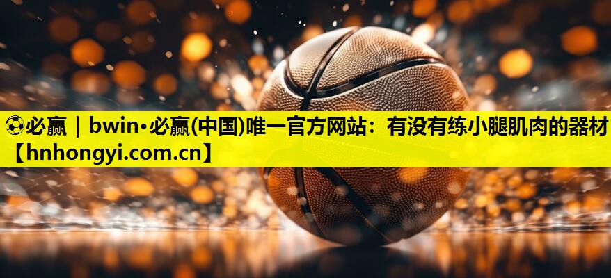 ⚽必赢|bwin·必赢(中国)唯一官方网站:有没有练小腿肌肉的器材