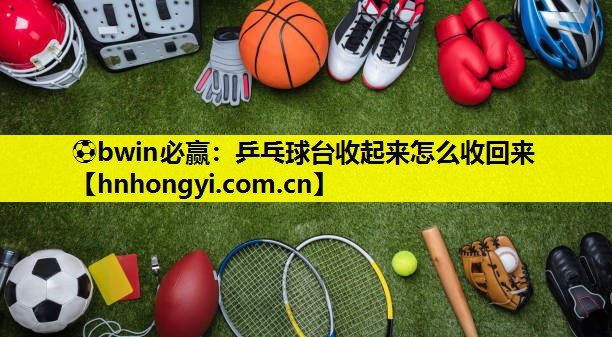⚽bwin必赢:乒乓球台收起来怎么收回来