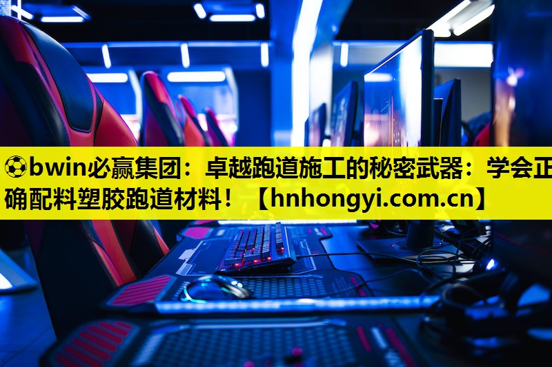 ⚽bwin必赢集团:卓越跑道施工的秘密武器:学会正确配料塑胶跑道材料!