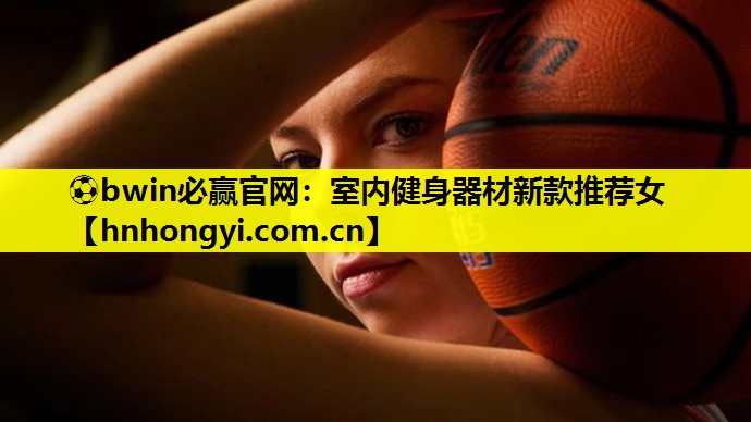 ⚽bwin必赢官网:室内健身器材新款推荐女