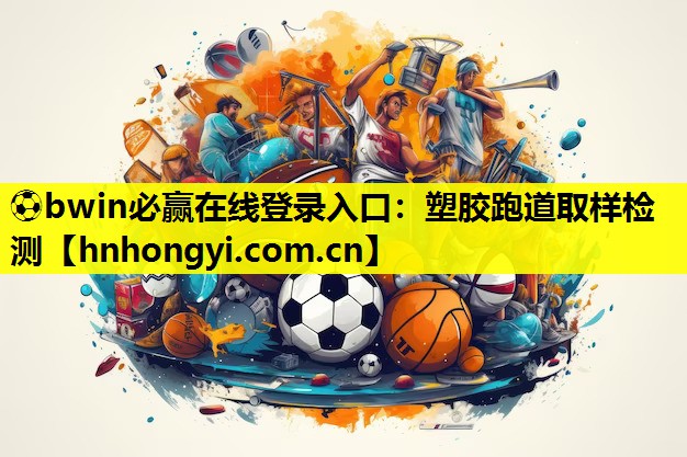 ⚽bwin必赢在线登录入口:塑胶跑道取样检测