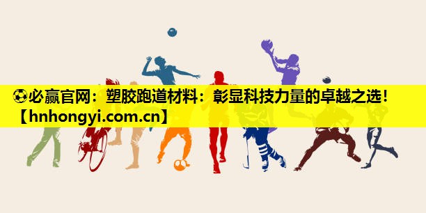 ⚽必赢官网:塑胶跑道材料:彰显科技力量的卓越之选!
