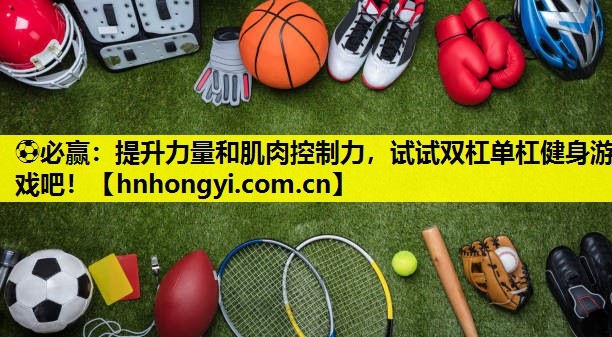⚽必赢:提升力量和肌肉控制力,试试双杠单杠健身游戏吧!
