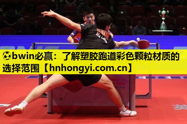 ⚽bwin必赢:了解塑胶跑道彩色颗粒材质的选择范围